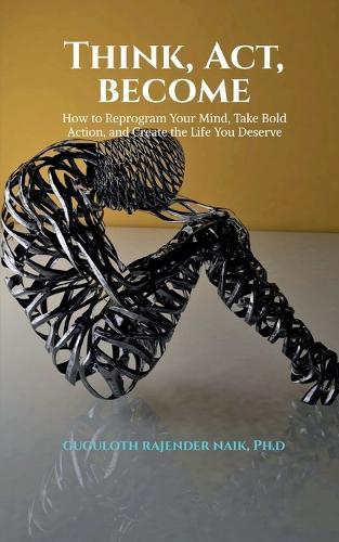 Think, Act, Become: How to Reprogram Your Mind, Take Bold Action, and Create the Life You Deserve