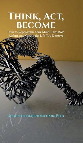 Think, Act, Become: How to Reprogram Your Mind, Take Bold Action, and Create the Life You Deserve