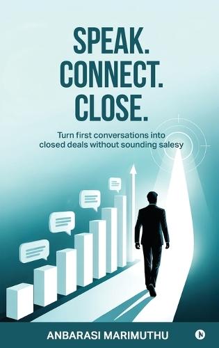 Speak. Connect. Close.: Turn first conversations into closed deals without sounding salesy