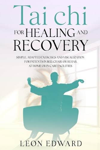Tai Chi for Healing and Recovery: Simple, Adapted Exercises and Visualization for Patients in Bed, Chair, or Rehab, at Home or in Care Facilities