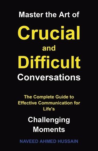 Master the Art of Crucial and Difficult Conversations: The Complete Guide to Effective Communication for Life's Challenging Moments