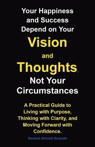 Your Happiness and Success Depend on Your Vision and Thoughts, Not Your Circumstances: A Practical Guide to Living with Purpose, Thinking with Clarity, and Moving Forward with Confidence.