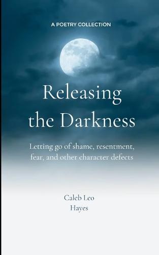 Releasing the Darkness Letting go of shame, resentment, fear and other character defects
