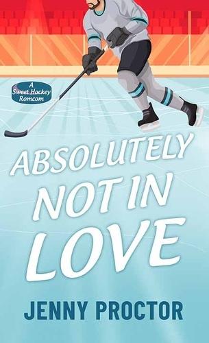 Absolutely Not in Love: A Sweet Hockey Romcom