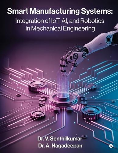Smart Manufacturing Systems: Integration of IoT, AI, and Robotics in Mechanical Engineering: Harnessing Intelligent Systems for Next-Generation Factories