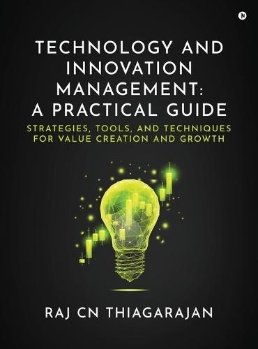 Technology and Innovation Management: A Practical Guide: Strategies, Tools, and Techniques for Value Creation and Growth