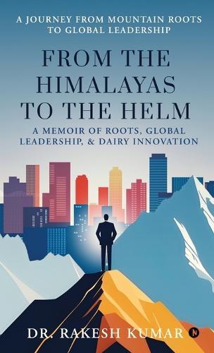From The Himalayas To The Helm: A Memoir of Roots, Global Leadership, and Dairy Innovation