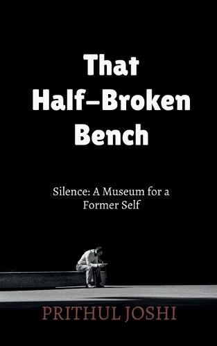 That Half-Broken Bench: Silence: A Museum for a Former Self