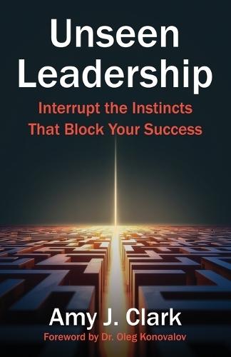 Unseen Leadership: Interrupt the Instincts That Block Your Success