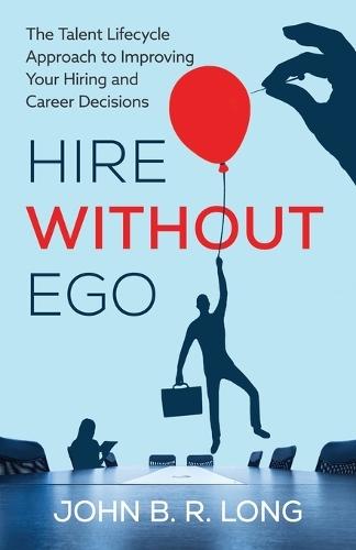 Hire Without Ego: The Talent Lifecycle Approach to Improving Your Hiring and Career Decisions