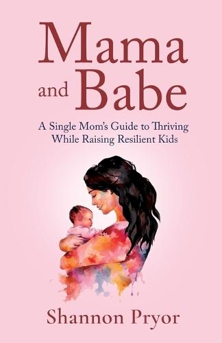 Mama and Babe: A Single Mom's Guide To Thriving While Raising Resilient Kids
