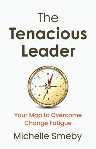 The Tenacious Leader: Your Map to Overcome Change Fatigue