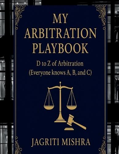 My Arbitration Playbook: D to Z of Arbitration (Everyone knows A, B, and C)