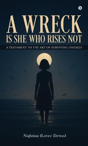 A Wreck Is She Who Rises Not: A Testament To The Art Of Surviving Oneself