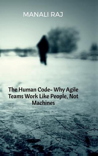 The Human Code- Why Agile Teams Work Like People, Not Machines