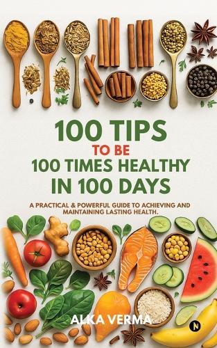 100 Tips to Be 100 Times Healthy in 100 Days: A practical and powerful guide to achieving and maintaining lasting health.