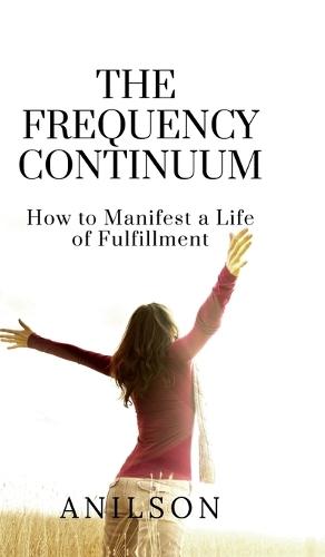 The Frequency Continuum: How to Manifest a Life of Fulfillment