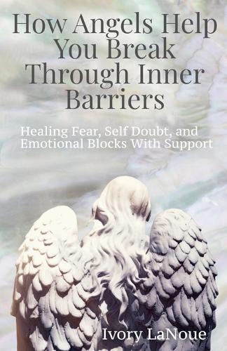 How Angels Help You Break Through Inner Barriers: Healing Fear, Self Doubt, and Emotional Blocks With Support