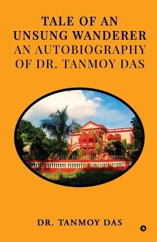 Tale of an Unsung Wanderer an autobiography of Dr. Tanmoy Das