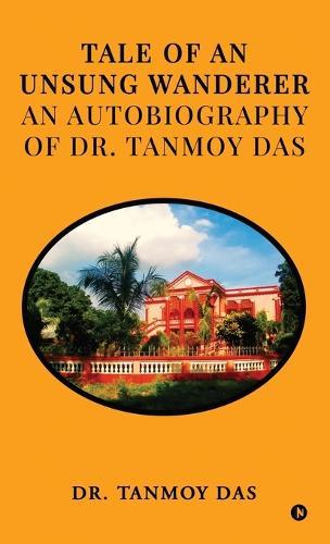 Tale of an Unsung Wanderer an autobiography of Dr. Tanmoy Das