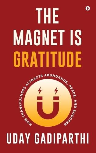 The Magnet Is Gratitude: How Thankfulness Attracts Abundance, Peace, and Success