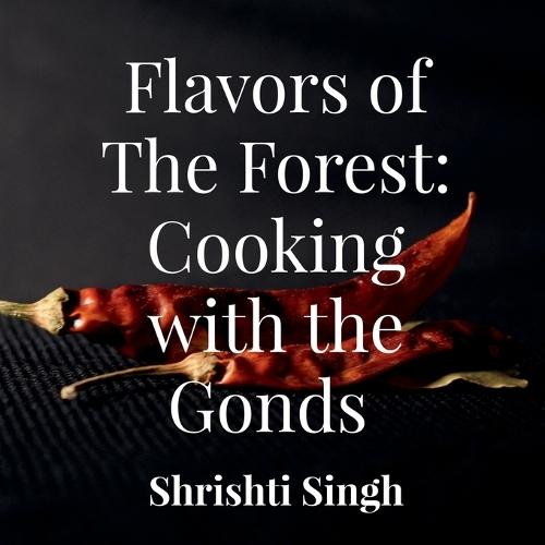 Flavors of the Forest: Cooking with the Gonds: A cookbook comprising of recipes from the Gond Tribe