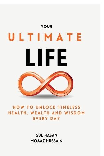 Your Ultimate Life: How to Unlock Timeless Health, Wealth and Wisdom Every Day