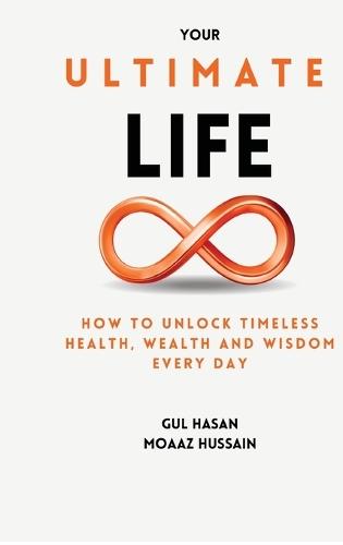 Your Ultimate Life: How to Unlock Timeless Health, Wealth and Wisdom Every Day