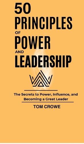 50 Principles of Power and Leadership: The Secrets to Power, Influence, and Becoming a Great Leader