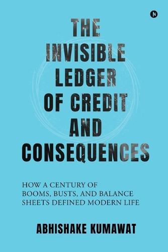 The Invisible Ledger of Credit and Consequences: How a Century of Booms, Busts and Balance Sheets Defined Modern Life
