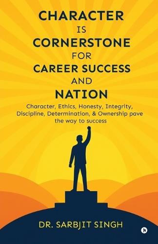 Character Is Cornerstone for Career Success and Nation: Character, ethics, honesty, integrity, discipline, determination, and ownership pave the way to success