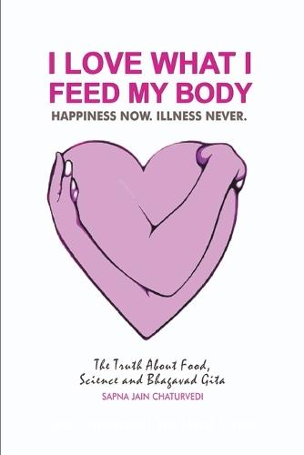 I Love What I Feed My Body: The Truth about Food, Science and Bhagavad Gita