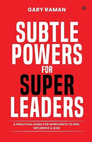 Subtle Powers For Super Leaders: A Practical Guide for Introverts to Rise, Influence & Lead