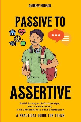 Passive to Assertive: A Guide for Teens. Speak Up, Set Boundaries, and Get What You Actually Want.