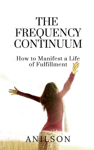 The Frequency Continuum: How to Manifest a Life of Fulfillment