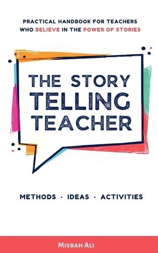 The Storytelling Teacher: Practical Handbook For Teachers Who Believe In The Power Of Stories
