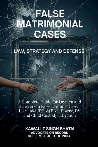 False Matrimonial Cases: Law, Strategy & Defense - A Complete Guide for Laymen and Lawyers in False Criminal Cases Like 498A IPC, 85 BNS, Dowry, DV and Child Custody Litigation