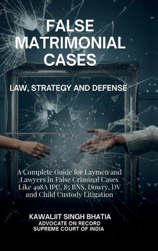 False Matrimonial Cases: Law, Strategy & Defense - A Complete Guide for Laymen and Lawyers in False Criminal Cases Like 498A IPC, 85 BNS, Dowry, DV and Child Custody Litigation