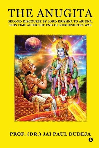 The Anugita: Second Discourse by Lord Krishna to Arjuna, This Time after the End of Kurukshetra War