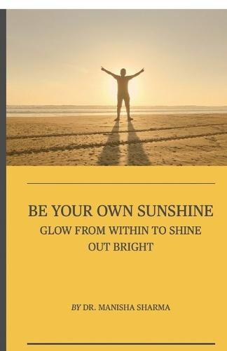 Be Your Own Sunshine: Glow From Within To Shine Out Bright
