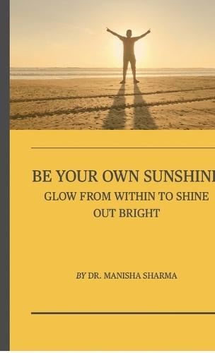 Be Your Own Sunshine: Glow From Within To Shine Out Bright