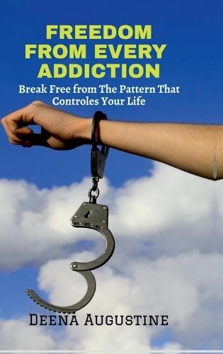 Freedom from Every Addiction: Break Free from The Pattern That Controls Your Life