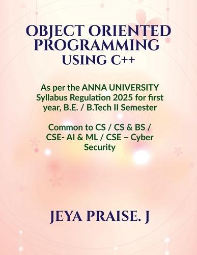 Object-Oriented Programming Using C++: As per the ANNA UNIVERSITY Syllabus Regulation 2025 for the B.E. / B.Tech II Semester, Common to CSE / CS&BS / CSE - AI & ML / CSE - Cyber Security
