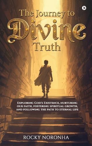 The Journey to Divine Truth: Exploring God's Existence, nurturing our faith, fostering spiritual growth, and following the path to eternal life