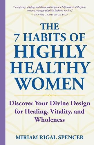 The 7 Habits of Highly Healthy Women: Discover Your Divine Design for Healing, Vitality, and Wholeness