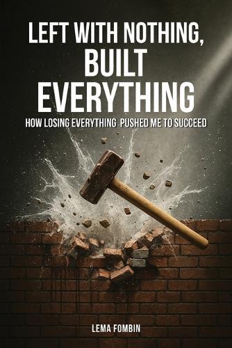 Left with Nothing, Built Everything: How Losing Everything Pushed Me to Succeed