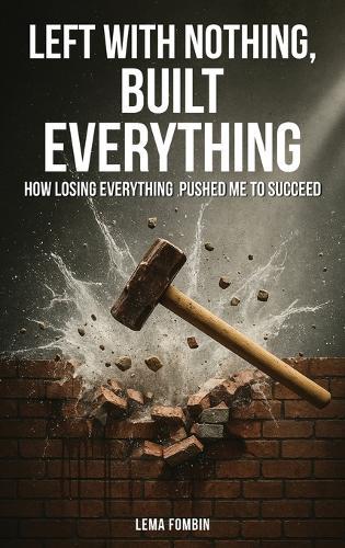 Left with Nothing, Built Everything: How Losing Everything Pushed Me to Succeed