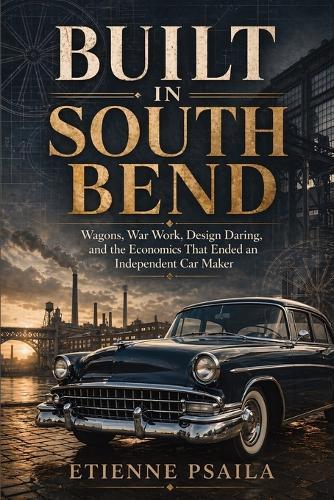 Built in South Bend: Wagons, War Work, Design Daring, and the Economics That Ended an Independent Car Maker