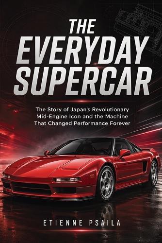 The Everyday Supercar: The Story of Japan's Revolutionary Mid-Engine Icon and the Machine That Changed Performance Forever
