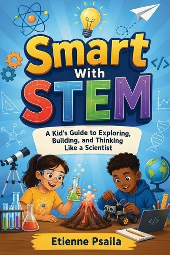 Smart with Stem: A Kid's Guide to Exploring, Building, and Thinking Like a Scientist